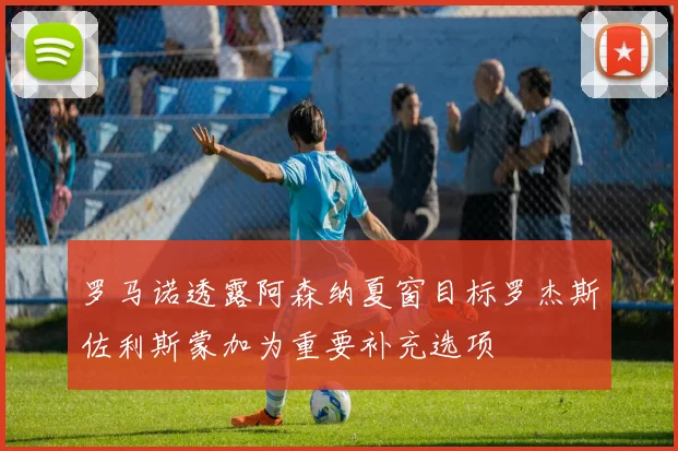 罗马诺透露阿森纳夏窗目标罗杰斯佐利斯蒙加为重要补充选项