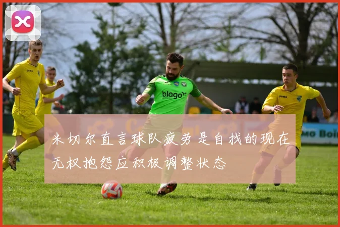 米切尔直言球队疲劳是自找的现在无权抱怨应积极调整状态