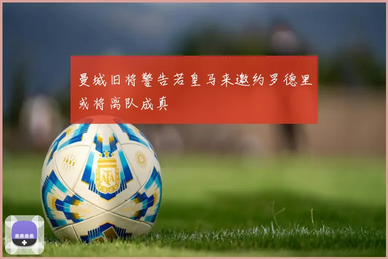 曼城旧将警告若皇马来邀约罗德里或将离队成真