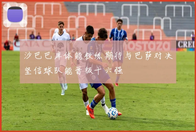 沙巴巴库体能教练期待与巴萨对决坚信球队能晋级十六强