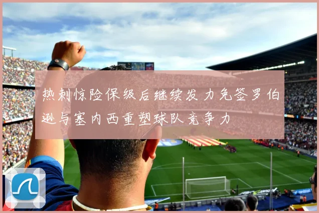 热刺惊险保级后继续发力免签罗伯逊与塞内西重塑球队竞争力