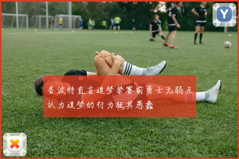 香波特直言追梦禁赛前勇士无弱点认为追梦的行为极其愚蠢