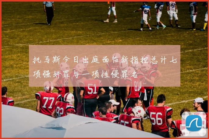 托马斯今日出庭面临新指控总计七项强奸罪与一项性侵罪名