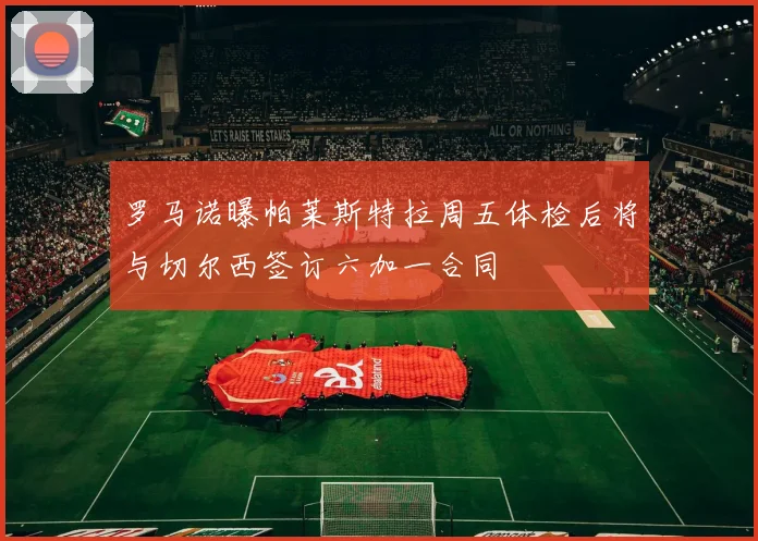 罗马诺曝帕莱斯特拉周五体检后将与切尔西签订六加一合同