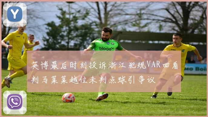 英博最后时刻投诉浙江犯规VAR回看判马莱莱越位未判点球引争议