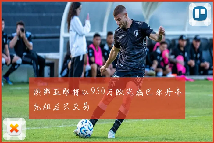 热那亚即将以950万欧完成巴尔丹齐先租后买交易