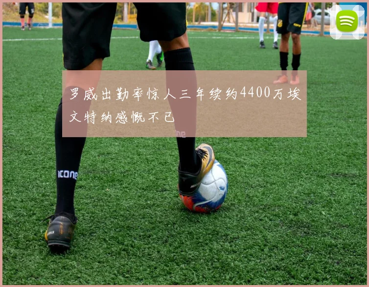 罗威出勤率惊人三年续约4400万埃文特纳感慨不已