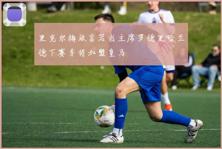 里克尔梅放言若当主席罗德里哈兰德下赛季将加盟皇马