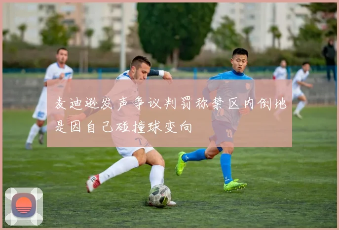 麦迪逊发声争议判罚称禁区内倒地是因自己碰撞球变向