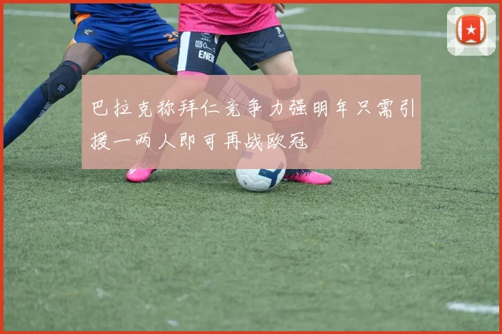 巴拉克称拜仁竞争力强明年只需引援一两人即可再战欧冠