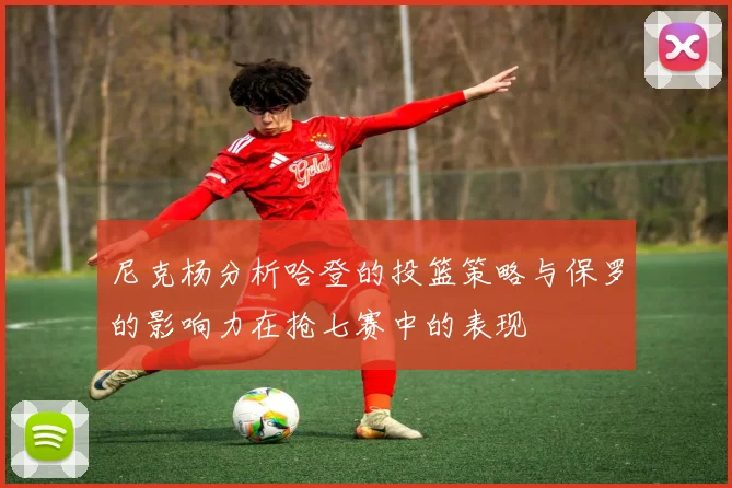 尼克杨分析哈登的投篮策略与保罗的影响力在抢七赛中的表现