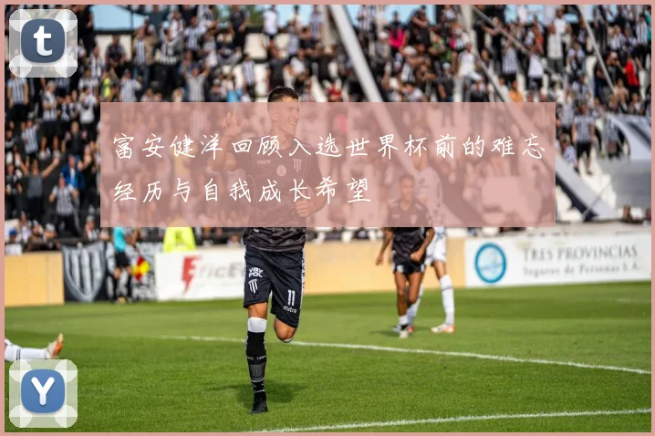 富安健洋回顾入选世界杯前的难忘经历与自我成长希望