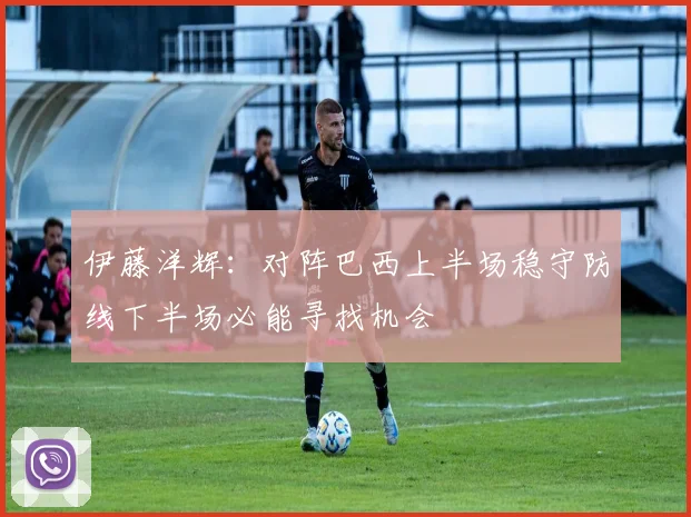 伊藤洋辉：对阵巴西上半场稳守防线下半场必能寻找机会