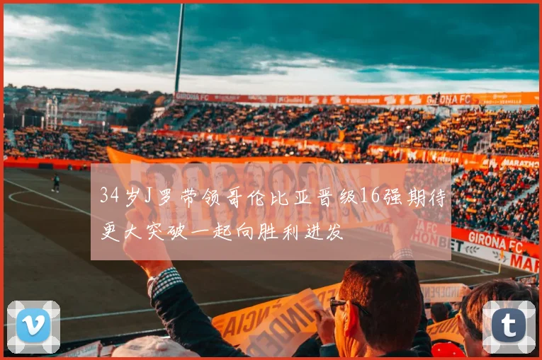 34岁J罗带领哥伦比亚晋级16强期待更大突破一起向胜利进发