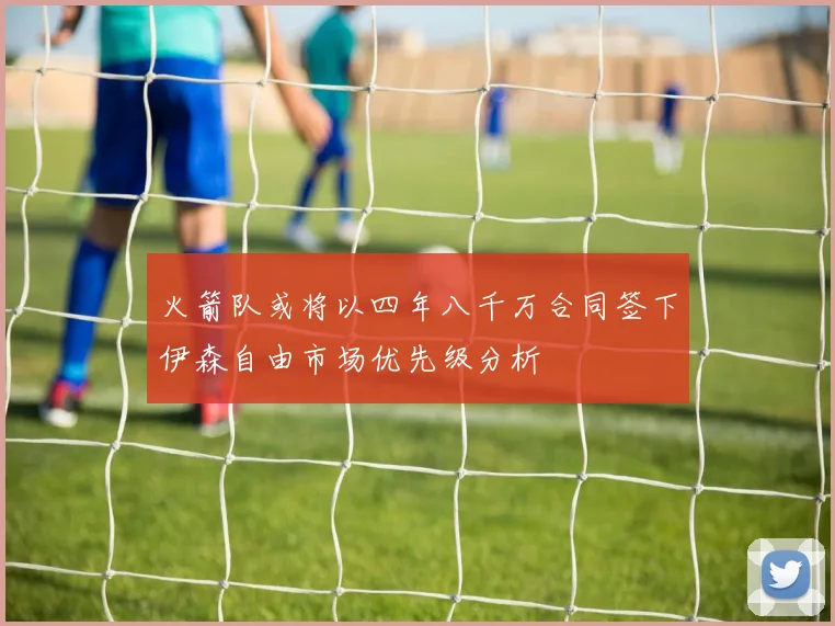 火箭队或将以四年八千万合同签下伊森自由市场优先级分析