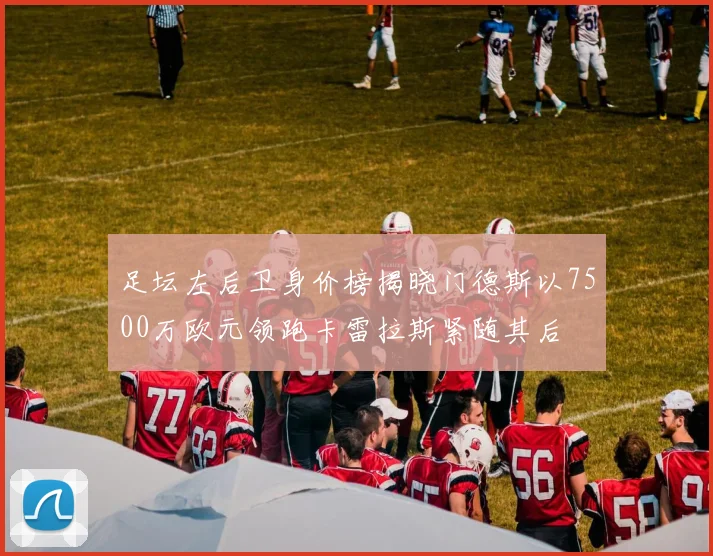 足坛左后卫身价榜揭晓门德斯以7500万欧元领跑卡雷拉斯紧随其后
