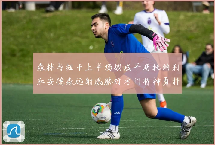 森林与纽卡上半场战成平局托纳利和安德森远射威胁对方门将神勇扑救
