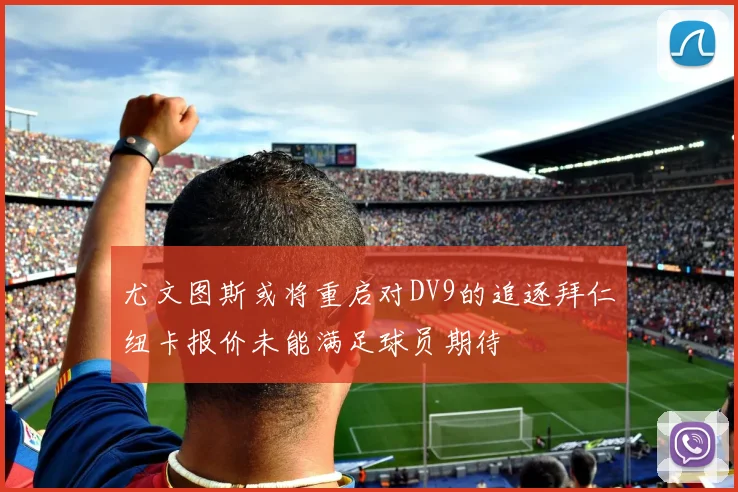 尤文图斯或将重启对DV9的追逐拜仁纽卡报价未能满足球员期待