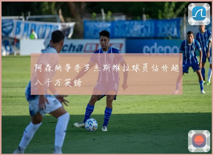 阿森纳争夺罗杰斯维拉球员估价超八千万英镑