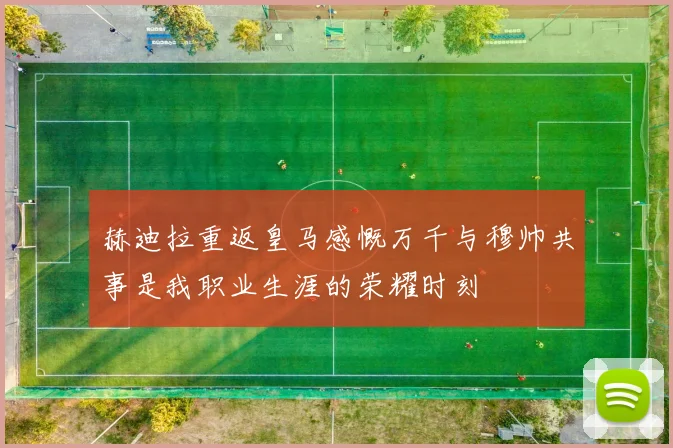 赫迪拉重返皇马感慨万千与穆帅共事是我职业生涯的荣耀时刻