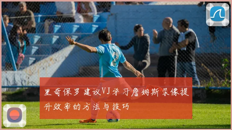 里奇保罗建议VJ学习詹姆斯录像提升效率的方法与技巧
