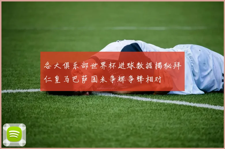 各大俱乐部世界杯进球数据揭秘拜仁皇马巴萨国米争辉争锋相对