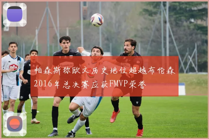 帕森斯称欧文历史地位超越布伦森2016年总决赛应获FMVP荣誉