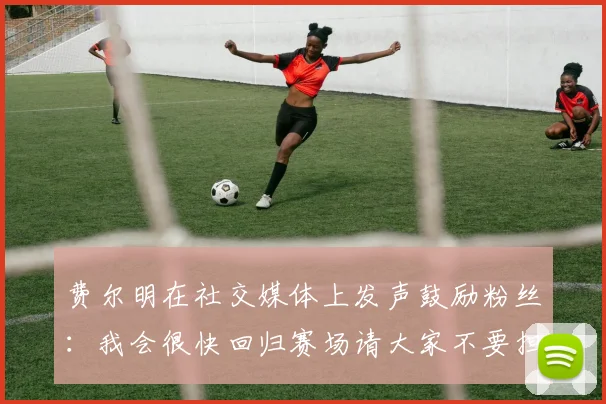 费尔明在社交媒体上发声鼓励粉丝：我会很快回归赛场请大家不要担心