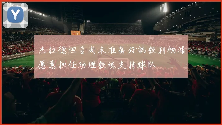 杰拉德坦言尚未准备好执教利物浦愿意担任助理教练支持球队